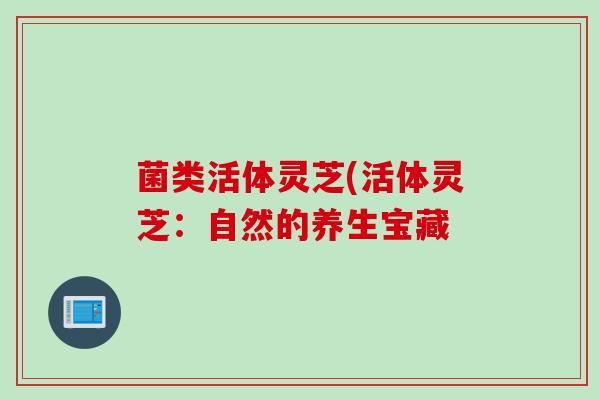 菌类活体灵芝(活体灵芝:自然的养生宝藏 菌类活体灵芝(活体灵芝:自然的养生宝藏