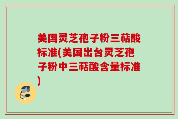美国灵芝孢子粉三萜酸标准(美国出台灵芝孢子粉中三萜酸含量标准)