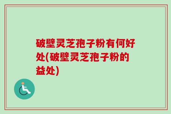破壁灵芝孢子粉有何好处(破壁灵芝孢子粉的益处)