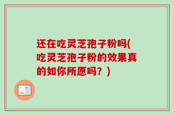 还在吃灵芝孢子粉吗(吃灵芝孢子粉的效果真的如你所愿吗？)