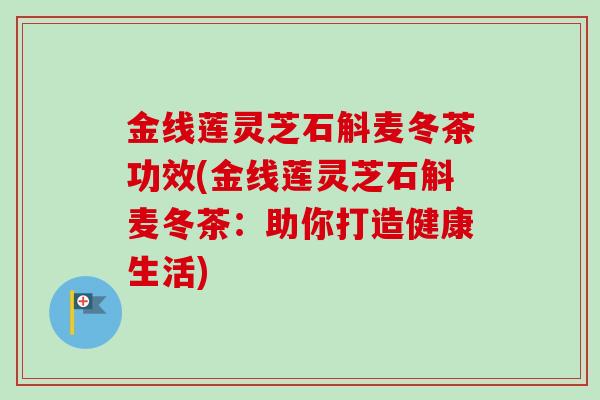 金线莲灵芝石斛麦冬茶功效(金线莲灵芝石斛麦冬茶：助你打造健康生活)