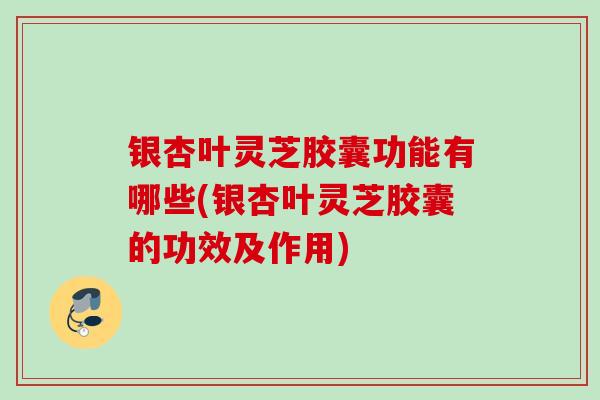 银杏叶灵芝胶囊功能有哪些(银杏叶灵芝胶囊的功效及作用) 银杏叶灵芝胶囊功能有哪些(银杏叶灵芝胶囊的功效及作用)