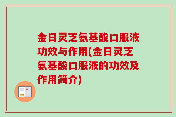 金日灵芝氨基酸口服液功效与作用(金日灵芝氨基酸口服液的功效及作用简介) 金日灵芝氨基酸口服液功效与作用(金日灵芝氨基酸口服液的功效及作用简介)
