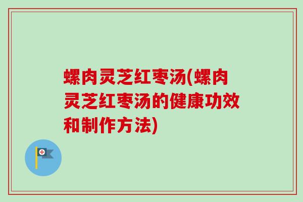 螺肉灵芝红枣汤(螺肉灵芝红枣汤的健康功效和制作方法)