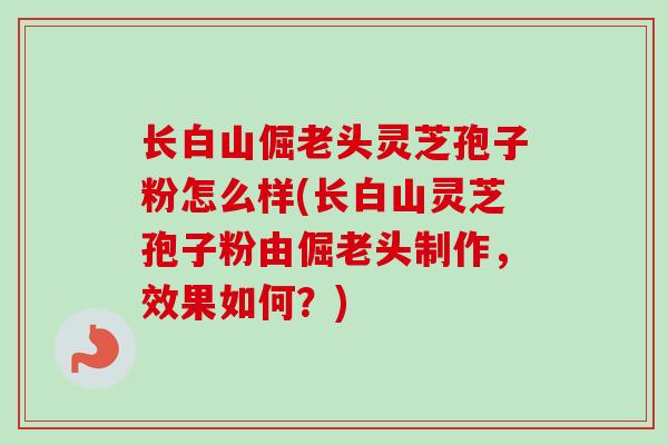 长白山倔老头灵芝孢子粉怎么样(长白山灵芝孢子粉由倔老头制作,效果如何?) 长白山倔老头灵芝孢子粉怎么样(长白山灵芝孢子粉由倔老头制作,效果如何?)