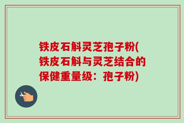 铁皮石斛灵芝孢子粉(铁皮石斛与灵芝结合的保健重量级：孢子粉)