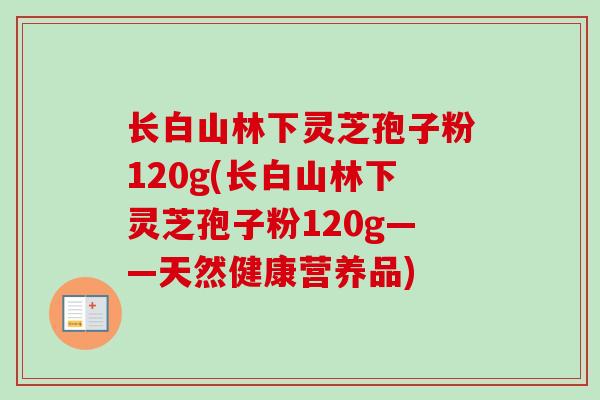长白山林下灵芝孢子粉120g(长白山林下灵芝孢子粉120g——天然健康营养品)