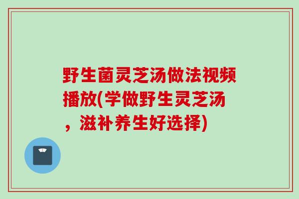 野生菌灵芝汤做法视频播放(学做野生灵芝汤,滋补养生好选择) 野生菌灵芝汤做法视频播放(学做野生灵芝汤,滋补养生好选择)