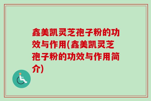 鑫美凯灵芝孢子粉的功效与作用(鑫美凯灵芝孢子粉的功效与作用简介)