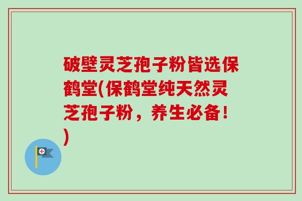 破壁灵芝孢子粉皆选保鹤堂(保鹤堂纯天然灵芝孢子粉，养生必备！)