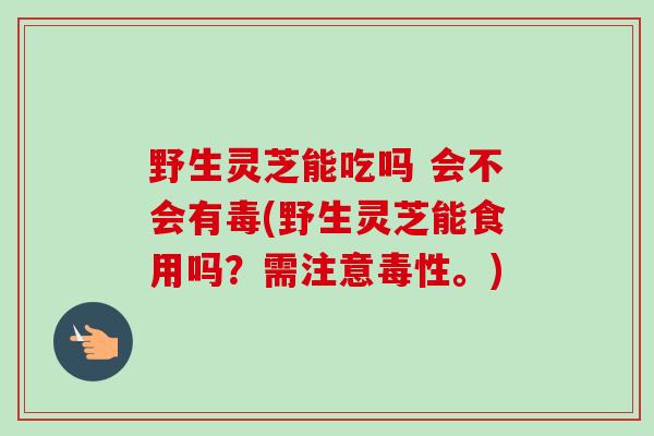 野生灵芝能吃吗 会不会有毒(野生灵芝能食用吗？需注意毒性。)