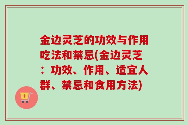 金边灵芝的功效与作用吃法和禁忌(金边灵芝：功效、作用、适宜人群、禁忌和食用方法)