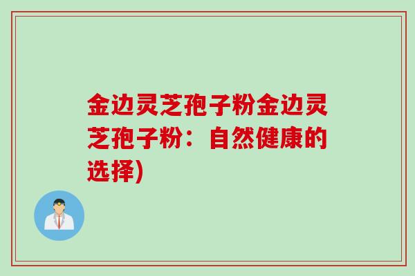 金边灵芝孢子粉金边灵芝孢子粉：自然健康的选择)