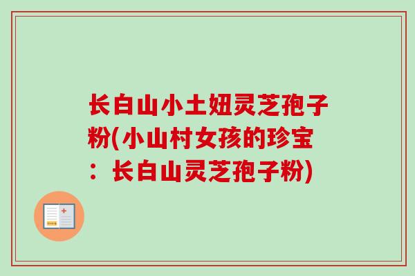 长白山小土妞灵芝孢子粉(小山村女孩的珍宝：长白山灵芝孢子粉)