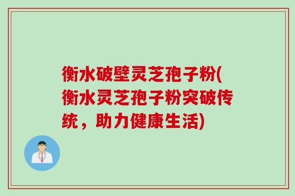 衡水破壁灵芝孢子粉(衡水灵芝孢子粉突破传统，助力健康生活)