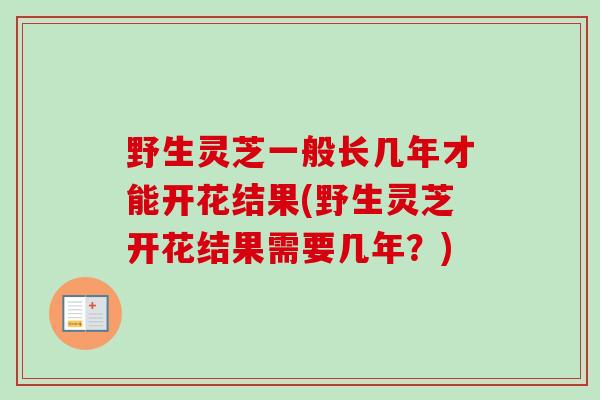 野生灵芝一般长几年才能开花结果(野生灵芝开花结果需要几年?) 野生灵芝一般长几年才能开花结果(野生灵芝开花结果需要几年?)