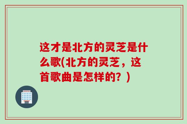 这才是北方的灵芝是什么歌(北方的灵芝，这首歌曲是怎样的？)