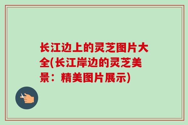 长江边上的灵芝图片大全(长江岸边的灵芝美景：精美图片展示)
