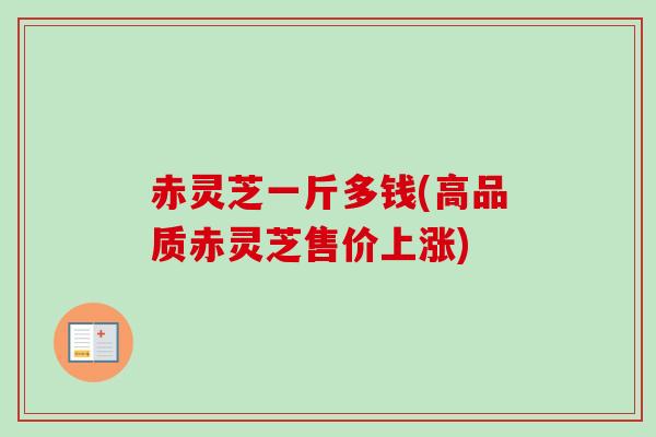 赤灵芝一斤多钱(高品质赤灵芝售价上涨)