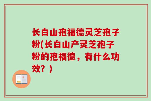 长白山孢福德灵芝孢子粉(长白山产灵芝孢子粉的孢福德，有什么功效？)