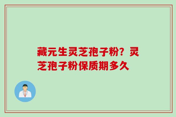藏元生灵芝孢子粉？灵芝孢子粉保质期多久