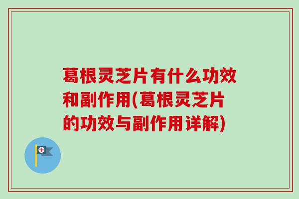 葛根灵芝片有什么功效和副作用(葛根灵芝片的功效与副作用详解)