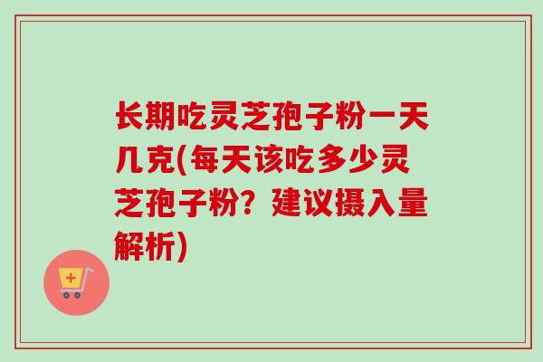 长期吃灵芝孢子粉一天几克(每天该吃多少灵芝孢子粉？建议摄入量解析)