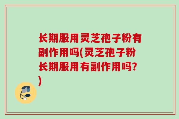 长期服用灵芝孢子粉有副作用吗(灵芝孢子粉长期服用有副作用吗？)