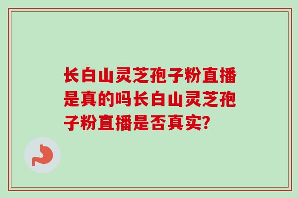 长白山灵芝孢子粉直播是真的吗长白山灵芝孢子粉直播是否真实？
