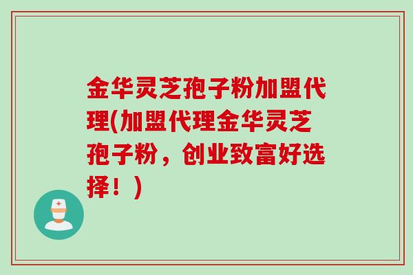 金华灵芝孢子粉加盟代理(加盟代理金华灵芝孢子粉，创业致富好选择！)