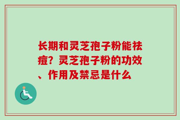 长期和灵芝孢子粉能祛痘？灵芝孢子粉的功效、作用及禁忌是什么