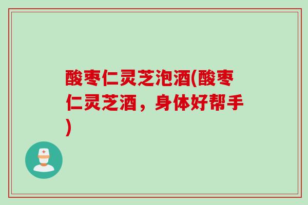 酸枣仁灵芝泡酒(酸枣仁灵芝酒，身体好帮手)