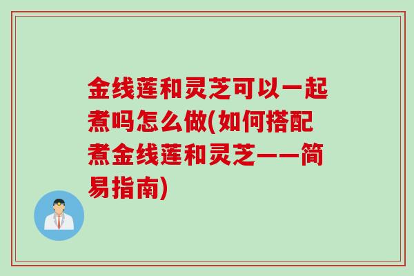 金线莲和灵芝可以一起煮吗怎么做(如何搭配煮金线莲和灵芝——简易指南)