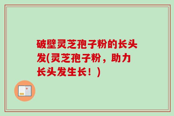 破壁灵芝孢子粉的长头发(灵芝孢子粉，助力长头发生长！)