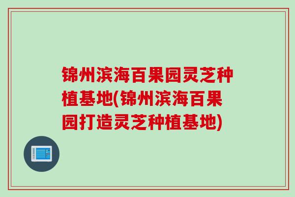 锦州滨海百果园灵芝种植基地(锦州滨海百果园打造灵芝种植基地) 锦州滨海百果园灵芝种植基地(锦州滨海百果园打造灵芝种植基地)