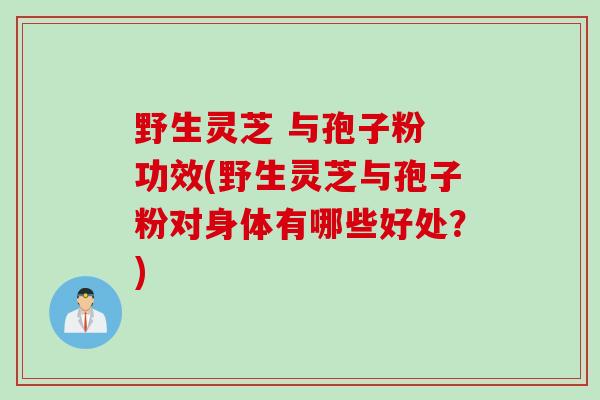 野生灵芝 与孢子粉 功效(野生灵芝与孢子粉对身体有哪些好处？)