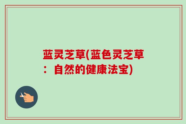 蓝灵芝草(蓝色灵芝草:自然的健康法宝) 蓝灵芝草(蓝色灵芝草:自然的健康法宝)
