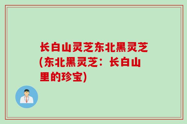 长白山灵芝东北黑灵芝(东北黑灵芝:长白山里的珍宝) 长白山灵芝东北黑灵芝(东北黑灵芝:长白山里的珍宝)