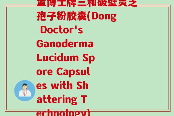 董博士牌三和破壁灵芝孢子粉胶囊(Dong Doctor's Ganoderma Lucidum Spore Capsules with Shattering Technology)