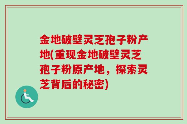 金地破壁灵芝孢子粉产地(重现金地破壁灵芝孢子粉原产地，探索灵芝背后的秘密)