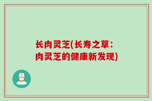 长肉灵芝(长寿之草：肉灵芝的健康新发现)