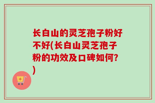 长白山的灵芝孢子粉好不好(长白山灵芝孢子粉的功效及口碑如何？)