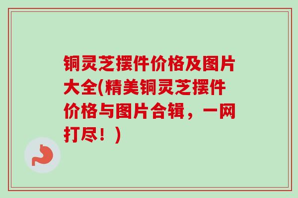 铜灵芝摆件价格及图片大全(精美铜灵芝摆件价格与图片合辑，一网打尽！)