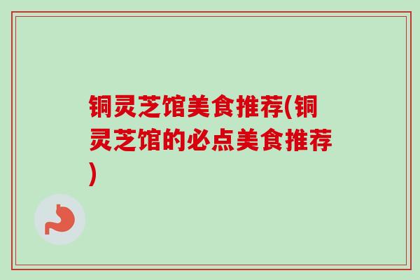 铜灵芝馆美食推荐(铜灵芝馆的必点美食推荐) 铜灵芝馆美食推荐(铜灵芝馆的必点美食推荐)