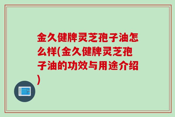 金久健牌灵芝孢子油怎么样(金久健牌灵芝孢子油的功效与用途介绍) 金久健牌灵芝孢子油怎么样(金久健牌灵芝孢子油的功效与用途介绍)