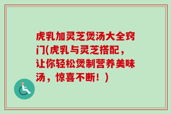 虎乳加灵芝煲汤大全窍门(虎乳与灵芝搭配，让你轻松煲制营养美味汤，惊喜不断！)