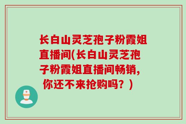 长白山灵芝孢子粉霞姐直播间(长白山灵芝孢子粉霞姐直播间畅销, 你还不来抢购吗？)