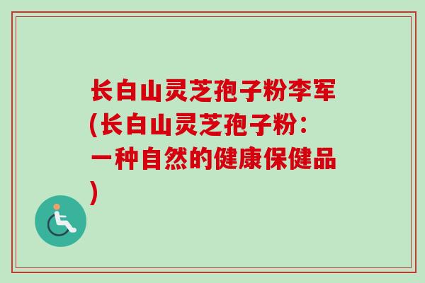 长白山灵芝孢子粉李军(长白山灵芝孢子粉:一种自然的健康保健品) 长白山灵芝孢子粉李军(长白山灵芝孢子粉:一种自然的健康保健品)
