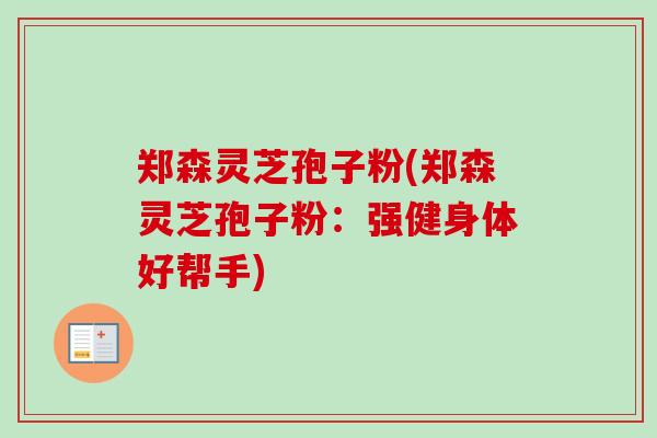 郑森灵芝孢子粉(郑森灵芝孢子粉：强健身体好帮手)