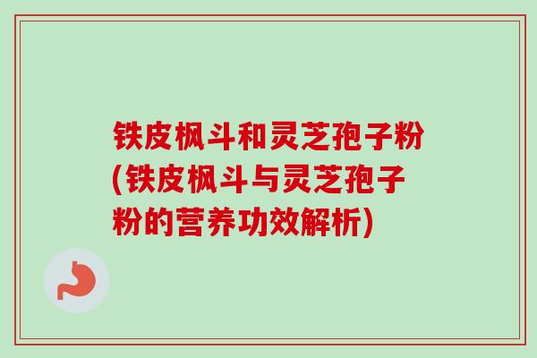 铁皮枫斗和灵芝孢子粉(铁皮枫斗与灵芝孢子粉的营养功效解析)
